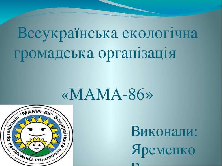Всеукраїнська екологічна громадська організація «МАМА-86» Виконали: Яременко ...