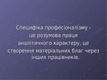 Специфіка професіоналізму - це розумова праця аналітичного характеру, це ство...