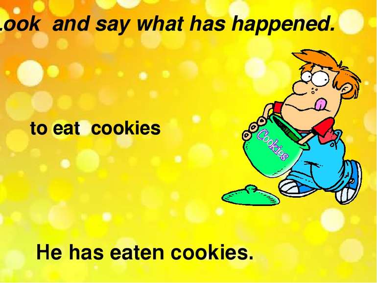 Look and say what has happened. to eat cookies He has eaten cookies.