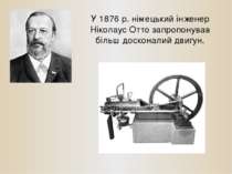 У 1876 р. німецький інженер Ніколаус Отто запропонував більш досконалий двигун.