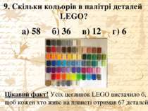 9. Скільки кольорів в палітрі деталей LEGO? а) 58 б) 36 в) 12 г) 6 Цікавий фа...