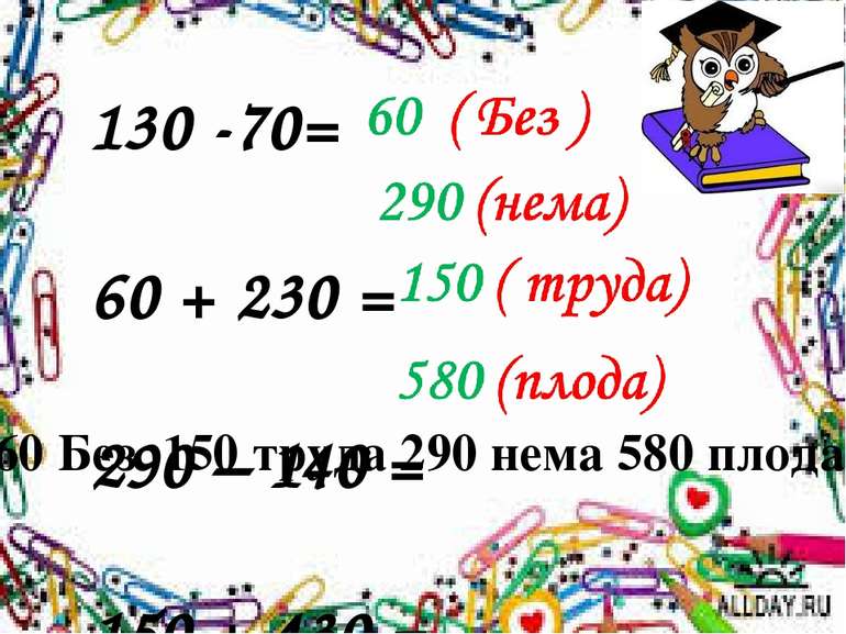 130 -70= 60 + 230 = 290 – 140 = 150 + 430 = 60 Без 150 труда 290 нема 580 плода