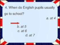 4. When do English pupils usually go to school? a. at 4 b. at 5 c. at 6 d. at 7
