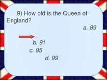 9) How old is the Queen of England? a. 89 b. 91 c. 95 d. 99