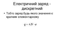 Електричний заряд - дискретний Тобто заряд будь-якого значення є кратним елем...