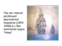Під час першої російської кругосвітної подорожі (1803-1806р.р.) був капітаном...