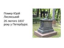 Помер Юрій Лисянський 26 лютого 1837 року у Петербурзі.