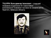 ТІШУРА Володимир Іванович – старший пожежник відділення 6-ї самостійної воєні...