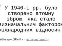 У 1940-і рр. було створено атомну зброю, яка стало визначальним фактором міжн...