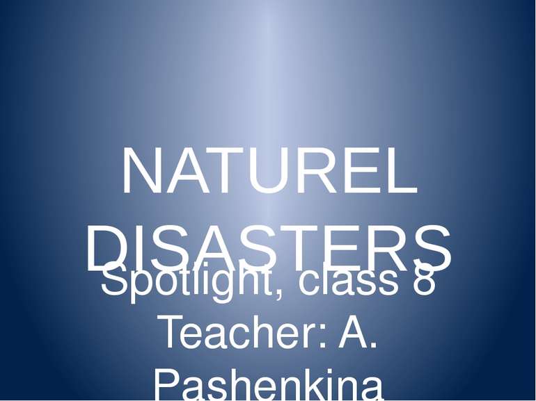 NATUREL DISASTERS Spotlight, class 8 Teacher: A. Pashenkina