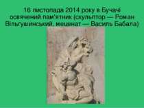 16 листопада 2014 року в Бучачі освячений пам'ятник (скульптор — Роман Вільгу...