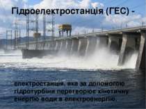Гідроелектростанція (ГЕС) - електростанція, яка за допомогою  гідротурбіни пе...
