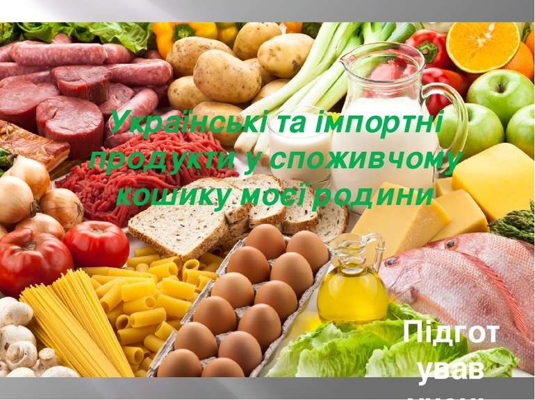 Українські та імпортні продукти у споживчому кошику моєї родини Підготував уч...