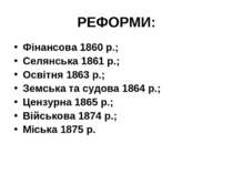 РЕФОРМИ: Фінансова 1860 р.; Селянська 1861 р.; Освітня 1863 р.; Земська та су...