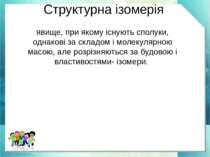 Структурна ізомерія явище, при якому існують сполуки, однакові за складом і м...