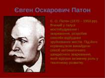 Євген Оскарович Патон Є. О. Патон (1870 – 1953 рр). Вчений у галузі мостобуду...
