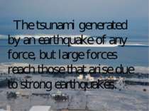 The tsunami generated by an earthquake of any force, but large forces reach t...