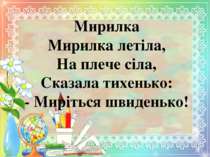 Мирилка Мирилка летіла, На плече сіла, Сказала тихенько: - Миріться швиденько!