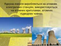 Ядерна енергія виробляється на атомних електричних станціях, використовується...