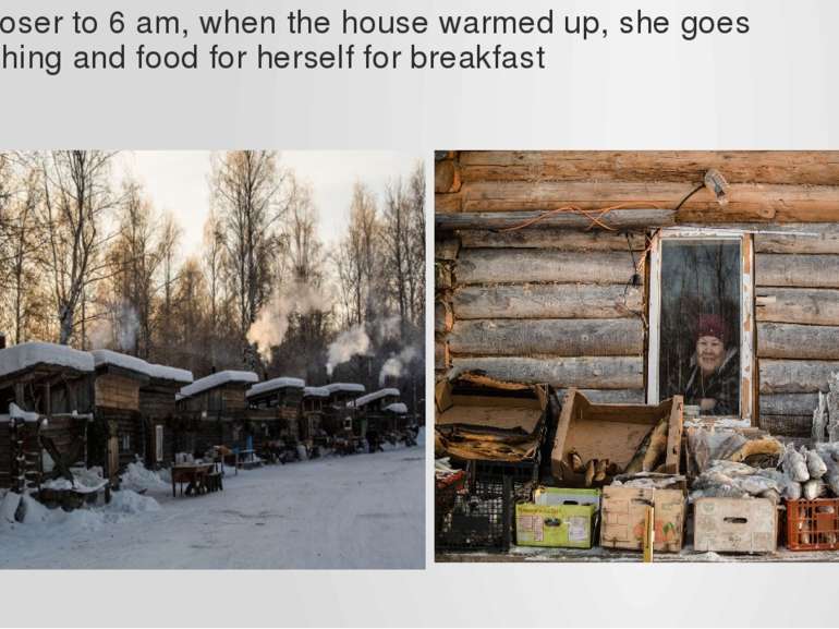 Closer to 6 am, when the house warmed up, she goes fishing and food for herse...