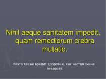 Nihil aeque sanitatem impedit, quam remediorum crebra mutatio. Ничто так не в...