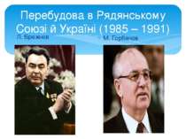 Перебудова в Рядянському Союзі й Україні (1985 – 1991) Л. Брежнєв М. Горбачов
