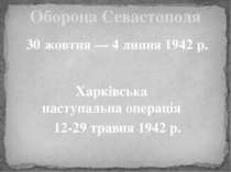 Оборона Севастополя 30 жовтня — 4 липня 1942 р. Харківська наступальна операц...
