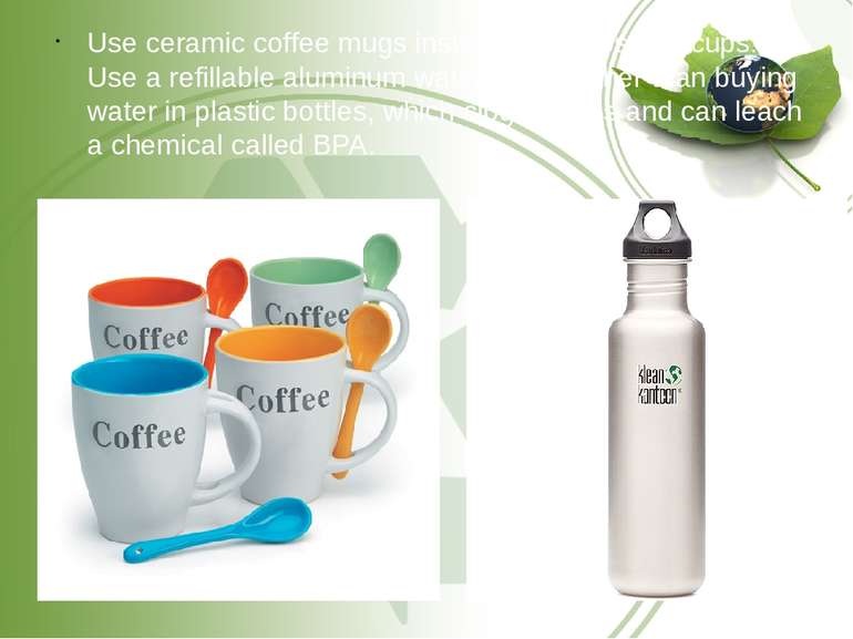 Use ceramic coffee mugs instead of disposable cups. Use a refillable aluminum...