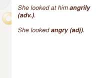 She looked at him angrily (adv.). She looked angry (adj).