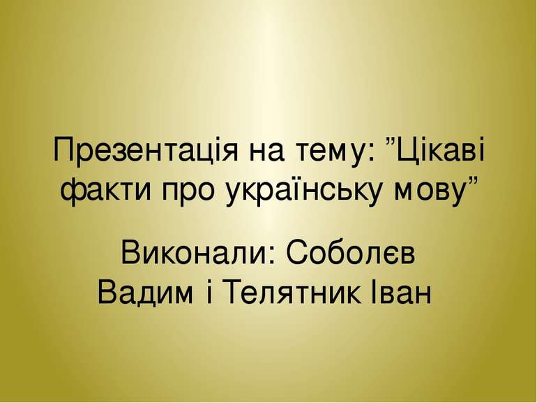 Презентація на тему: ”Цікаві факти про українську мову” Виконали: Соболєв Вад...