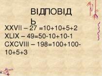ВІДПОВІДЬ ХХVII – 27 =10+10+5+2 XLIX – 49=50-10+10-1 CXCVIII – 198=100+100-10...