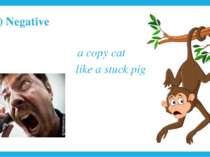 2) Negative a copy cat like a stuck pig