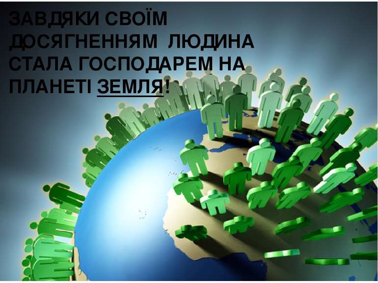 ЗАВДЯКИ СВОЇМ ДОСЯГНЕННЯМ ЛЮДИНА СТАЛА ГОСПОДАРЕМ НА ПЛАНЕТІ ЗЕМЛЯ!