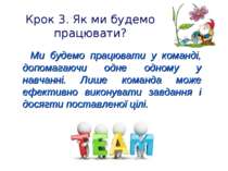 Крок 3. Як ми будемо працювати? Ми будемо працювати у команді, допомагаючи од...