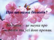 Про що наука біологія? Біологія – це наука про життя та усі його прояви.