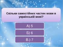 Скільки самостійних частин мови в українській мові? В.) 7 Б) 6 А) 5