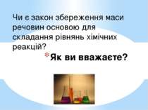 Як ви вважаєте? Чи є закон збереження маси речовин основою для складання рівн...