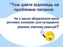 Тож дайте відповідь на проблемне питання: Чи є закон збереження маси речовин ...