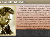ОЛЕКСАНДР БІЛАШ Білаш Олександр Іванович — відомий український композитор, як...