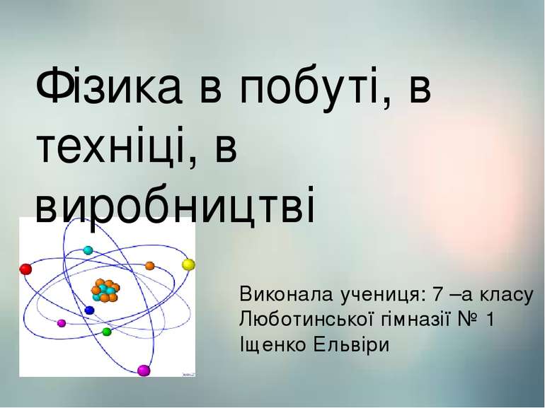 Фізика Фізика в побуті, в техніці, в виробництві Виконала учениця: 7 –а класу...