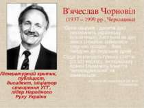 В'ячеслав Чорновіл (1937 – 1999 рр., Черкащина) Літературний критик, публіцис...