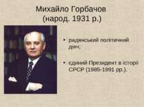 Михайло Горбачов (народ. 1931 р.) радянський політичний діяч; єдиний Президен...