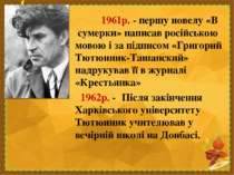 1961р. - першу новелу «В сумерки» написав російською мовою і за підписом «Гри...