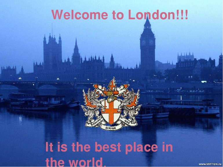 Welcome to London!!! It is the best place in the world.