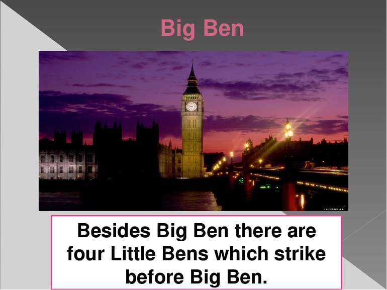 Big Ben Besides Big Ben there are four Little Bens which strike before Big Ben.