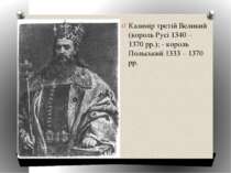 Казимір третій Великий (король Русі 1340 – 1370 рр.); - король Польський 1333...