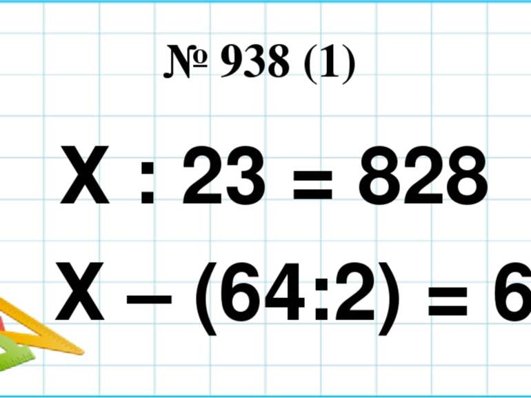 № 938 (1) Х : 23 = 828 Х – (64:2) = 68