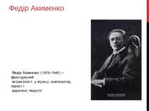 Федір Акименко Федір Акименко (1876-1945) – французький імпресіоніст у музиці...