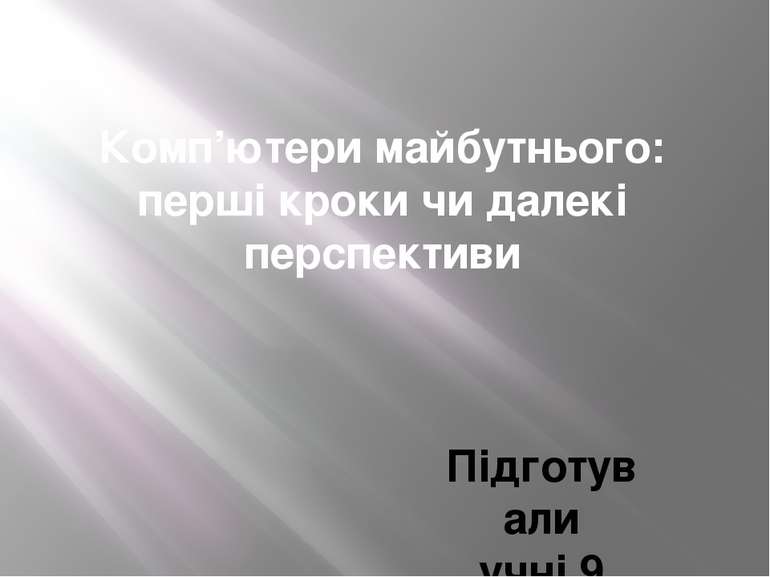 Комп’ютери майбутнього: перші кроки чи далекі перспективи Підготували учні 9 ...