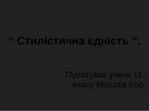 “ Стилістична єдність “. Підготував учень 11 - В класу Моісєєв Ігор.